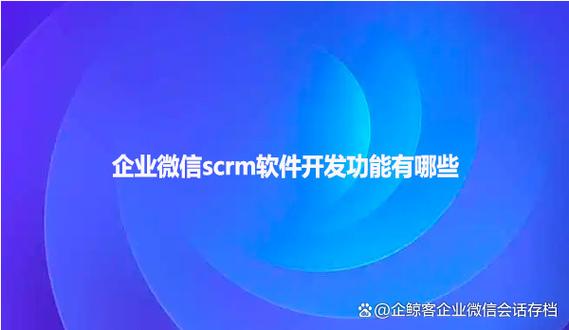 企业微信scrm软件开发功能有哪些